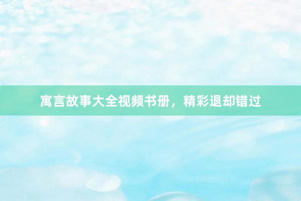 寓言故事大全视频书册,精彩退却错过