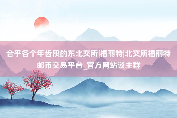合乎各个年齿段的东北交所|福丽特|北交所福丽特邮币交易平台_官方网站谈主群