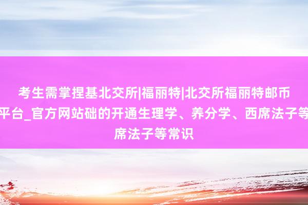考生需掌捏基北交所|福丽特|北交所福丽特邮币交易平台_官方网站础的开通生理学、养分学、西席法子等常识